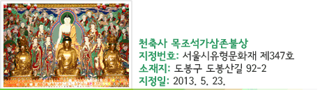 천축사 목조석가삼존불 - 지정번호 : 서울시유형문화재 제347호, - 위치 : 도봉구 도봉산길 92-2 - 지정일 : 2013. 5. 23.