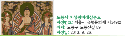 도봉사 치성광여래삼존도 - 지정번호 : 서울시 유형문화재 제349호 - 위치 : 도봉구 도봉산길 89 - 지정일 : 2013. 9. 26.
