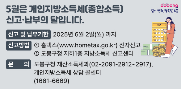 5월은 개인지방소득세(종합소득) 신고·납부의 달입니다.<br /> □ 신고기간: 2025년 5월 1일(목) ~ 2025년 6월 2일(월)<br />  □ 납부기한: 2025년 6월 2일(월)<br />  □ 신고방법<br />    ① 홈택스(www.hometax.go.kr)전자신고<br />    ② 도봉구청 지하1층 지방소득세 신고센터<br />        (모두채움신고대상자)<br />    ③ 전국 세무서 <br /> - 새창열기