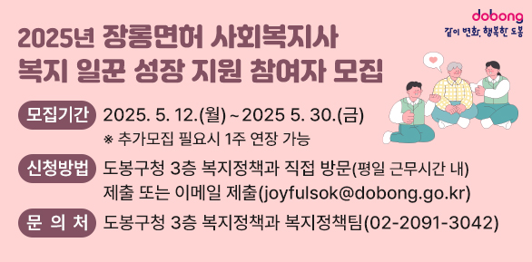 2025년 장롱면허 사회복지사 복지 일꾼 성장 지원 참여자 모집<br />□ 모집기간: 2025. 5. 12.(월) ∼ 2025 5. 30.(금)(※ 추가모집 필요시 1주 연장 가능)<br />□ 신청방법: 도봉구청 3층 복지정책과 직접 방문(평일 근무시간 내) 제출 또는 이메일 제출(joyfulsok@dobong.go.kr)<br />□ 문 의 처: 도봉구청 3층 복지정책과 복지정 - 새창열기