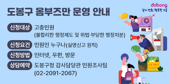 도봉구 옴부즈만 운영 안내<br />○ 신청대상: 고충민원(불합리한 행정제도 및 위법·부당한 행정처분)<br />○ 신청요건: 민원인 누구나(실명신고 원칙)<br />○ 신청방법: 인터넷, 우편, 방문<br />○ 상담예약: 도봉구청 감사담당관 민원조사팀(☎ 02-2091-2067) - 새창열기