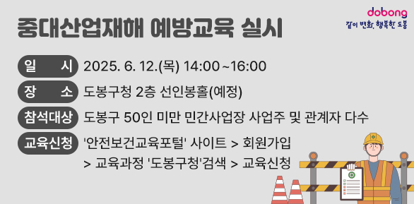 ? 일    시: 2025. 6. 12.(목) 14:00~16:00<br />    ? 장    소: 도봉구청 2층 선인봉홀(예정)<br />    ? 참석대상: 도봉구 50인 미만 민간사업장 사업주 및 관계자 다수<br />    ? 교육신청: '안전보건교육포털' 사이트 > 회원가입 > 교육과정 도봉구청검색 > 교육신청<br /> - 새창열기