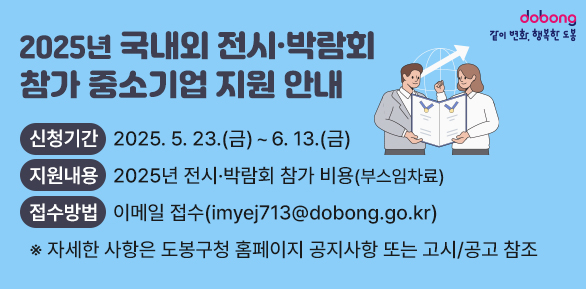 2025년 국내외 전시·박람회 참가 중소기업 지원 안내<br />○ 신청기간: 2025. 5. 23.(금) ~ 6. 13.(금) <br />○ 지원내용: 2025년 전시·박람회 참가 비용(부스임차료)<br />○ 접수방법: 이메일 접수(imyej713@dobong.go.kr)<br /> ※ 자세한 사항은 도봉구청 홈페이지 공지사항 또는 고시/공고 참조