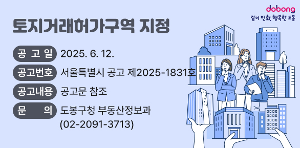 토지거래허가구역 지정<br /> ○ 공 고 일 : 2025. 6. 12.<br /> ○ 공고번호 : 서울특별시 공고 제2025-1831호<br /> ○ 공고내용 : 공고문 참조<br /> ○ 문    의 : 도봉구청 부동산정보과(☎ 2091-3713) - 새창열기