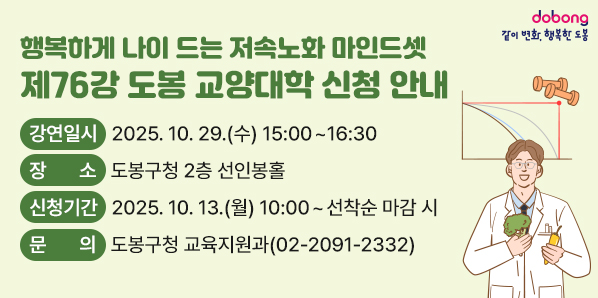 제76강 도봉 교양대학 신청 안내 <br /> ○ 강연일시: 2025. 10. 29.(수) 15:00~16:30<br /> ○ 장   소: 도봉구청 2층 선인봉홀<br /> ○ 신청기간: 2025. 10. 13.(월) 10:00 ~ 선착순 마감 시<br /> ○ 문   의: 도봉구청 교육지원과 (☎2091-2332) - 새창열기