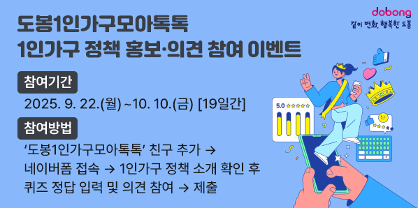 「도봉1인가구모아톡톡」 1인가구 정책 홍보·의견 참여 이벤트<br />? 참여기간: 2025. 9. 22.(월) ~ 10. 10.(금) [19일간]<br />? 참여방법: 「도봉1인가구모아톡톡」 친구 추가 → 네이버폼 접속 →  1인가구 정책 소개 확인 후 퀴즈 정답 입력 및 의견 참여 → 제출 - 새창열기