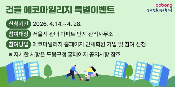 건물 에코마일리지 특별이벤트<br />○ 신청기간: 2026. 4. 14. ~ 4. 28.<br />○ 참여대상: 서울시 관내 아파트 단지 관리사무소<br />○ 참여방법: 에코마일리지 홈페이지 단체회원 가입 및 참여 신청<br /> ※ 자세한 사항은 도봉구청 홈페이지 공지사항 참조 - 새창열기
