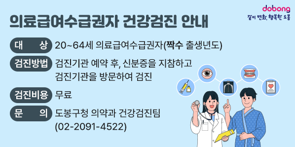 2026년 의료급여수급권자 건강검진 사업 안내<br /> 대   상: 20~64세 의료급여수급권자(짝수 출생년도)<br />검진방법: 검진기관 예약 후, 신분증을 지참하고 검진기관을 방문하여 검진<br />검진바용: 무료