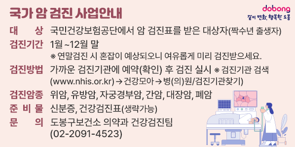 국가 암 검진 사업안내<br />○ 대    상: 국민건강보험공단에서 암 검진표를 받은 대상자(짝수년 출생자)<br />○ 검진기간: 1월~12월 말<br />○ 문    의: 도봉구보건소 의약과 건강검진팀(☎02-2091-4523)