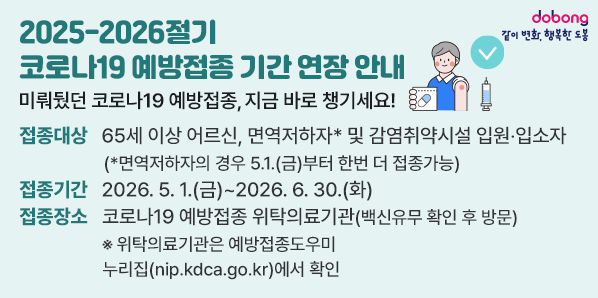 2025-2026절기 코로나19 예방접종 기간 연장 안내<br /> 접종대상: 65세 이상 어르신, 면역저하자* 및 감염취약시설 입원?입소자 <br />           (*면역저하자의 경우 5.1.(금)부터 한번 더 접종가능)<br /> 접종기간: 2026.5.1.(금) ~ 2026.6.30.(화) <br /> 접종장소: 코로나19 예방접종 위탁의료기관(백신유무 확인 후 방문) - 새창열기