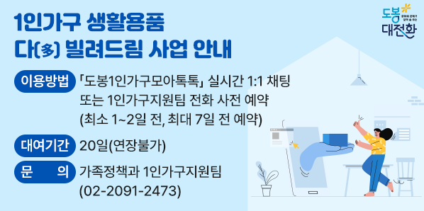 1인가구 생활용품 다(多) 빌려드림<br />○ 이용방법<br />   - 「도봉1인가구모아톡톡」 실시간 1:1 채팅 또는 1인가구지원팀 전화 사전 예약<br />      (최소 1~2일 전, 최대 7일 전 예약)<br />   - 1인당 최대 2점 물품 대여(반환보증을 위하여 대여기간 동안 신분증 보관) - 새창열기