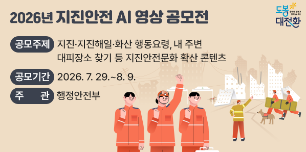 2026년 지진안전 AI 영상 공모전<br />○ 공모기간: 2026. 7. 29. ~ 8. 9.<br /> ○ 공모대상: 대한민국 국민 누구나, 개인 또는 팀<br /> ○ 공모방법: 지진안전 누리집(www.지진안전.com)을 통해 영상파일 제출 - 새창열기