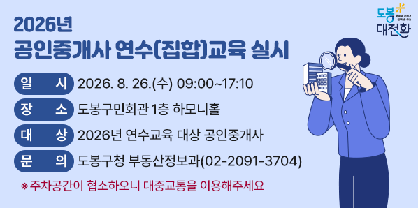 2026년 공인중개사 연수(집합)교육 실시<br />○ 일    시: 2026. 8. 26.(수) 09:00 ~ 17:10<br />                (8:30부터 입장가능)<br /> ○ 장    소: 도봉구민회관 1층 하모니홀<br />              ※ 주차공간이 협소하오니 대중교통을 이용해주세요<br /> ○ 문    의: 도봉구청 부동산정보과(☎ 2091-3704) - 새창열기