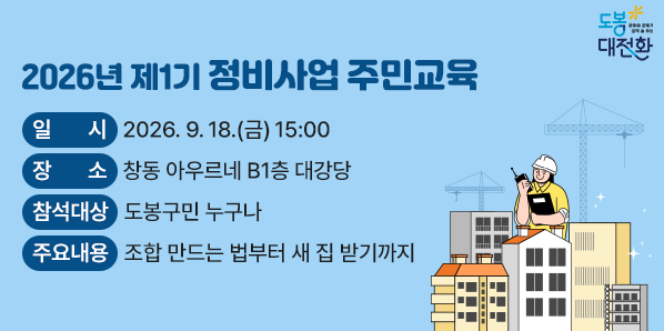 2026년 제1기 정비사업 주민교육<br />  ○ 일    시 : 2026. 9. 18.(금) 15:00<br />  ○ 장    소 : 창동 아우르네 B1층 대강당<br />  ○ 참석대상 : 도봉구민 누구나<br />  ○ 주요내용 : 조합 만드는 법부터 새 집 받기까지 - 새창열기